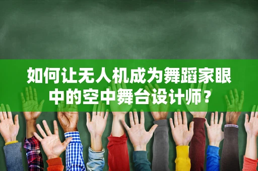 如何让无人机成为舞蹈家眼中的空中舞台设计师？