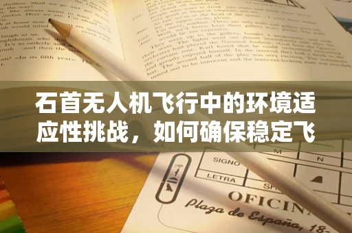 石首无人机飞行中的环境适应性挑战，如何确保稳定飞行？