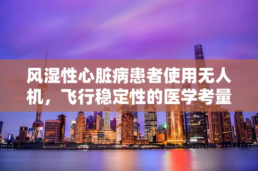 风湿性心脏病患者使用无人机，飞行稳定性的医学考量
