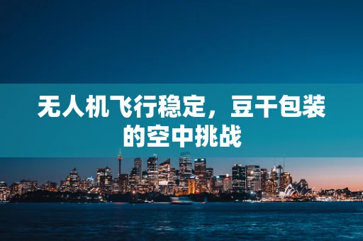 无人机飞行稳定，豆干包装的空中挑战