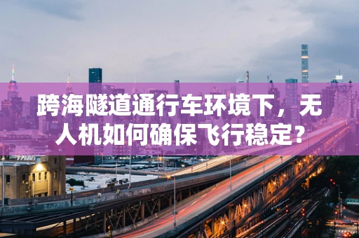 跨海隧道通行车环境下，无人机如何确保飞行稳定？