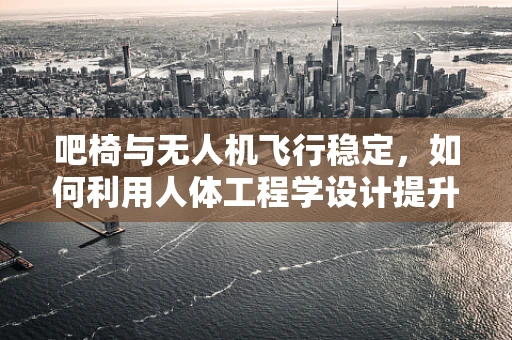 吧椅与无人机飞行稳定，如何利用人体工程学设计提升飞行稳定性？