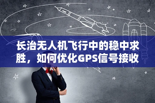 长治无人机飞行中的稳中求胜，如何优化GPS信号接收以提升飞行稳定性？