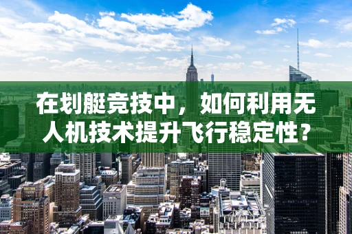在划艇竞技中，如何利用无人机技术提升飞行稳定性？