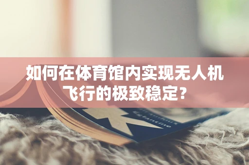 如何在体育馆内实现无人机飞行的极致稳定？