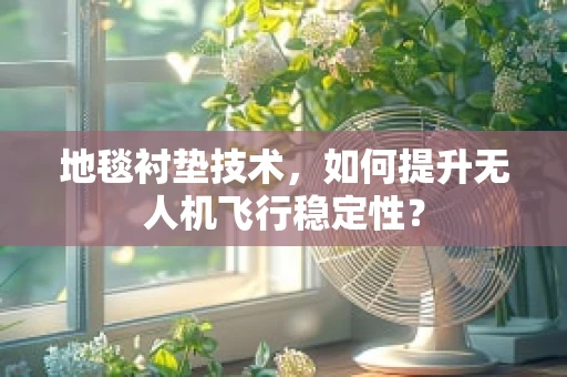 地毯衬垫技术，如何提升无人机飞行稳定性？