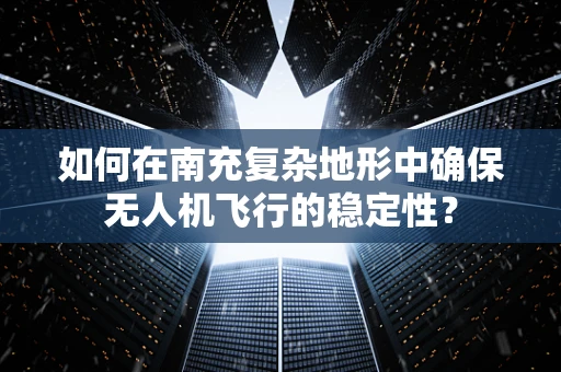 如何在南充复杂地形中确保无人机飞行的稳定性？