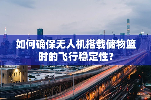 如何确保无人机搭载储物篮时的飞行稳定性？