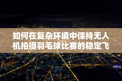 如何在复杂环境中保持无人机拍摄羽毛球比赛的稳定飞行？