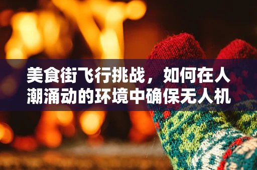 美食街飞行挑战，如何在人潮涌动的环境中确保无人机稳定拍摄？