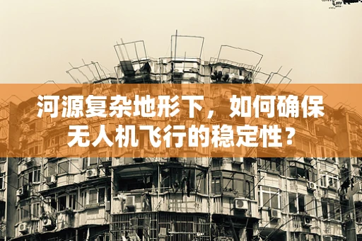 河源复杂地形下，如何确保无人机飞行的稳定性？