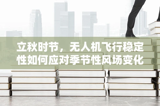 立秋时节，无人机飞行稳定性如何应对季节性风场变化？