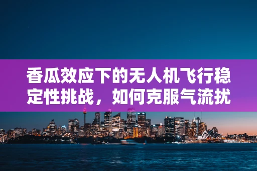 香瓜效应下的无人机飞行稳定性挑战，如何克服气流扰动？