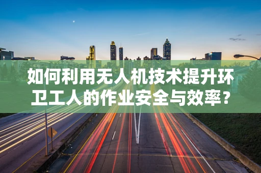 如何利用无人机技术提升环卫工人的作业安全与效率？