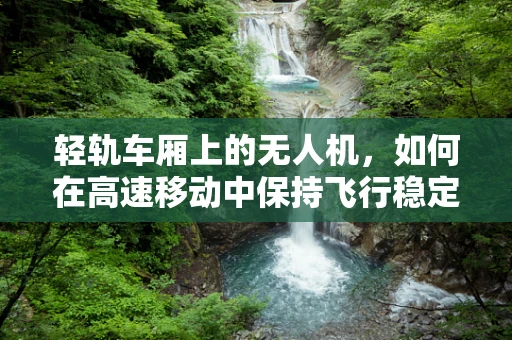 轻轨车厢上的无人机，如何在高速移动中保持飞行稳定？