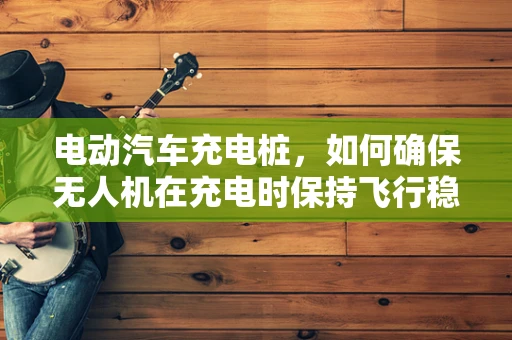 电动汽车充电桩，如何确保无人机在充电时保持飞行稳定？