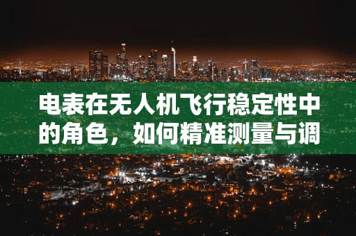 电表在无人机飞行稳定性中的角色，如何精准测量与调整？