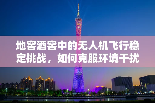 地窖酒窖中的无人机飞行稳定挑战，如何克服环境干扰？