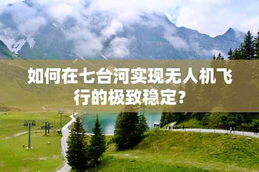 如何在七台河实现无人机飞行的极致稳定？