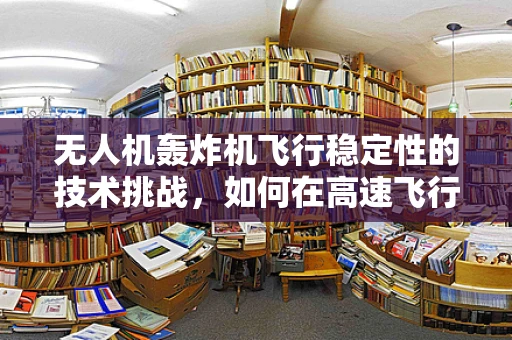 无人机轰炸机飞行稳定性的技术挑战，如何在高速飞行中保持精准打击？