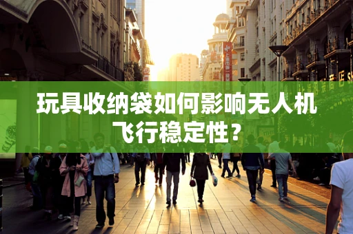 玩具收纳袋如何影响无人机飞行稳定性？