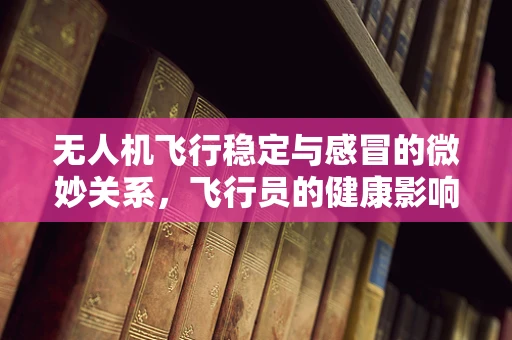 无人机飞行稳定与感冒的微妙关系，飞行员的健康影响