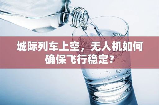 城际列车上空，无人机如何确保飞行稳定？