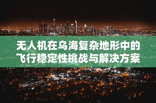 无人机在乌海复杂地形中的飞行稳定性挑战与解决方案