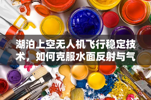 湖泊上空无人机飞行稳定技术，如何克服水面反射与气流干扰？