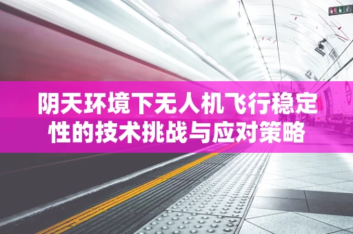阴天环境下无人机飞行稳定性的技术挑战与应对策略