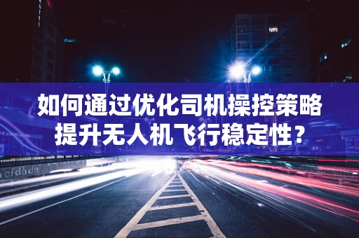 如何通过优化司机操控策略提升无人机飞行稳定性？