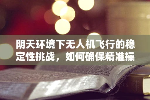 阴天环境下无人机飞行的稳定性挑战，如何确保精准操控？