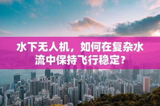 水下无人机，如何在复杂水流中保持飞行稳定？