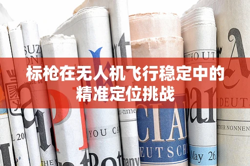 标枪在无人机飞行稳定中的精准定位挑战