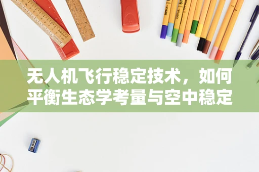 无人机飞行稳定技术，如何平衡生态学考量与空中稳定性？