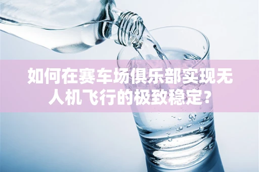 如何在赛车场俱乐部实现无人机飞行的极致稳定？