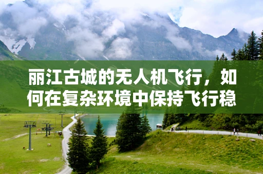 丽江古城的无人机飞行，如何在复杂环境中保持飞行稳定？