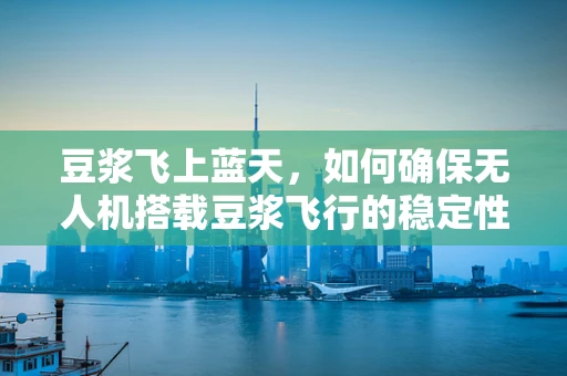 豆浆飞上蓝天，如何确保无人机搭载豆浆飞行的稳定性？