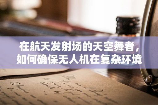 在航天发射场的天空舞者，如何确保无人机在复杂环境下的飞行稳定？