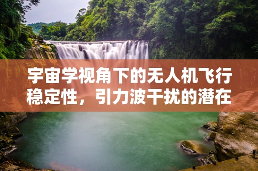 宇宙学视角下的无人机飞行稳定性，引力波干扰的潜在影响