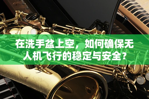 在洗手盆上空，如何确保无人机飞行的稳定与安全？