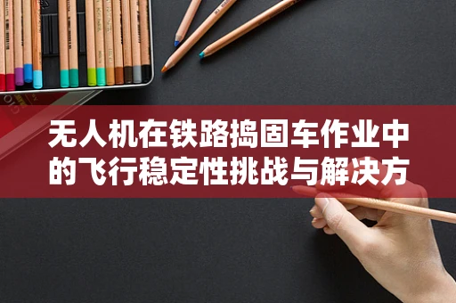 无人机在铁路捣固车作业中的飞行稳定性挑战与解决方案