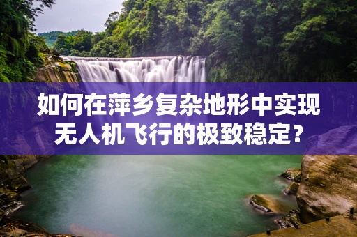 如何在萍乡复杂地形中实现无人机飞行的极致稳定？