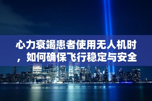 心力衰竭患者使用无人机时，如何确保飞行稳定与安全？