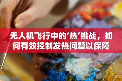 无人机飞行中的‘热’挑战，如何有效控制发热问题以保障飞行稳定？