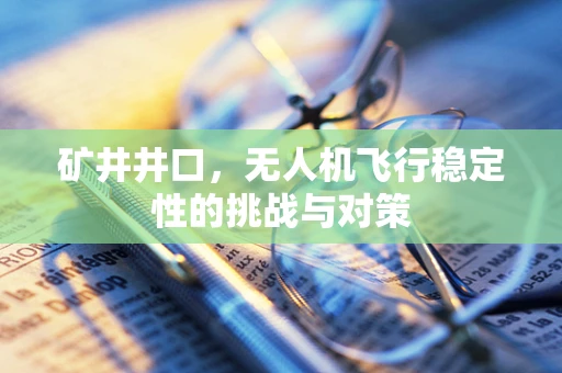 矿井井口，无人机飞行稳定性的挑战与对策