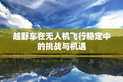 越野车在无人机飞行稳定中的挑战与机遇