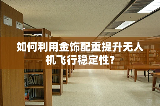 如何利用金饰配重提升无人机飞行稳定性？