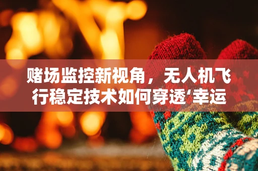 赌场监控新视角，无人机飞行稳定技术如何穿透‘幸运’的迷雾？