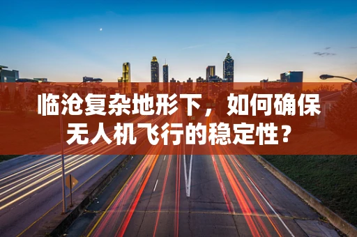 临沧复杂地形下，如何确保无人机飞行的稳定性？